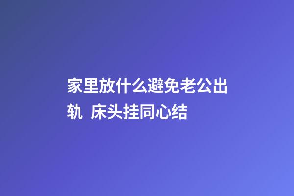 家里放什么避免老公出轨  床头挂同心结